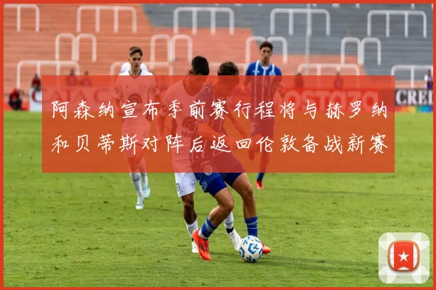 阿森纳宣布季前赛行程将与赫罗纳和贝蒂斯对阵后返回伦敦备战新赛季