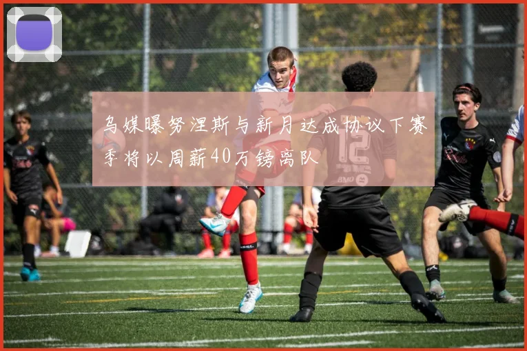 乌媒曝努涅斯与新月达成协议下赛季将以周薪40万镑离队