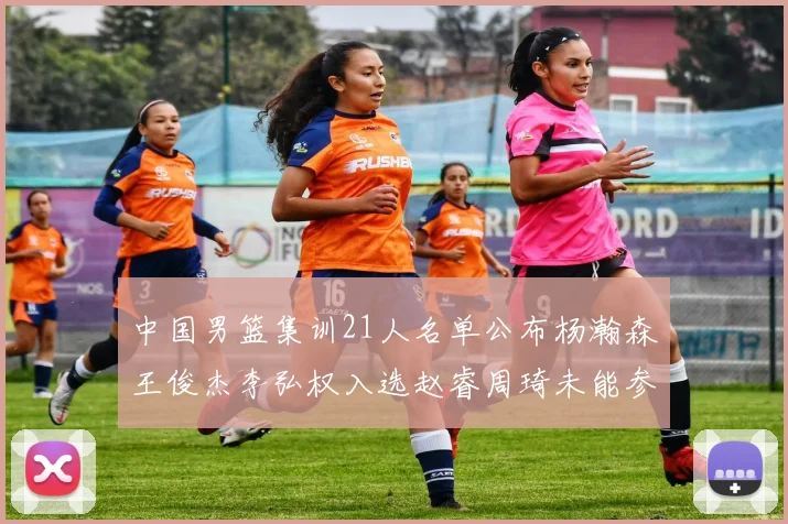 中国男篮集训21人名单公布杨瀚森王俊杰李弘权入选赵睿周琦未能参加