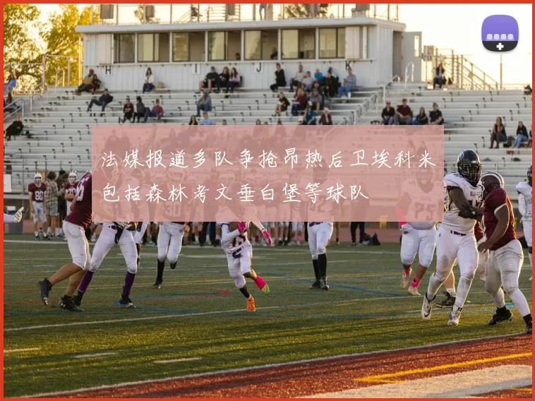 法媒报道多队争抢昂热后卫埃科米包括森林考文垂白堡等球队