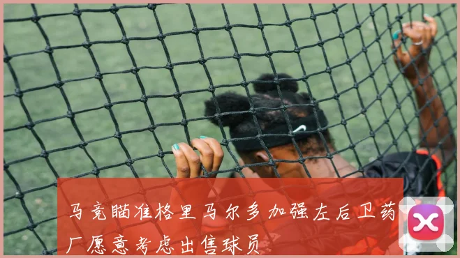 马竞瞄准格里马尔多加强左后卫药厂愿意考虑出售球员