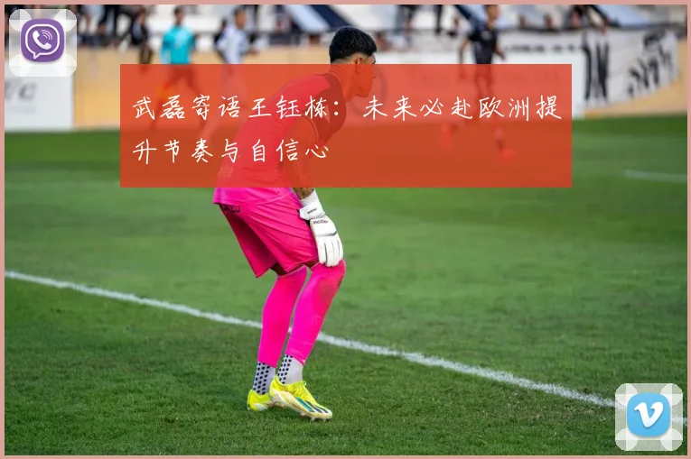武磊寄语王钰栋：未来必赴欧洲提升节奏与自信心