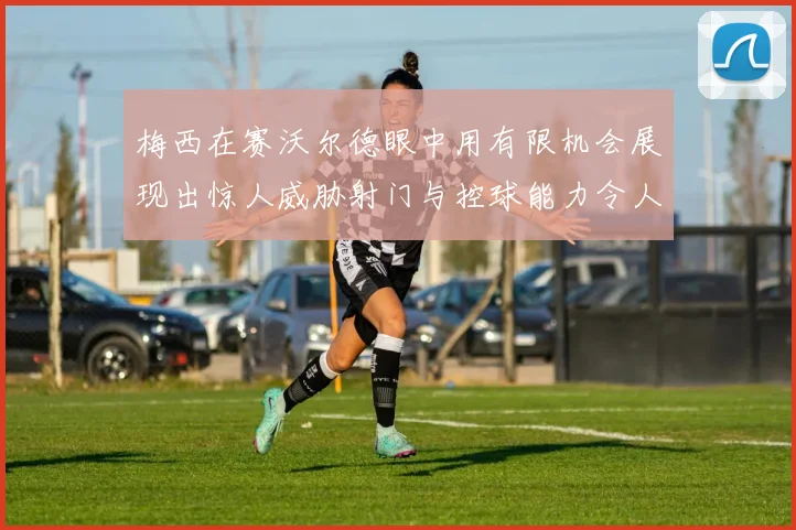 梅西在赛沃尔德眼中用有限机会展现出惊人威胁射门与控球能力令人赞叹