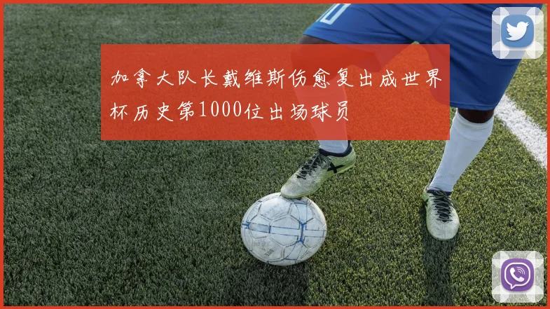 加拿大队长戴维斯伤愈复出成世界杯历史第1000位出场球员