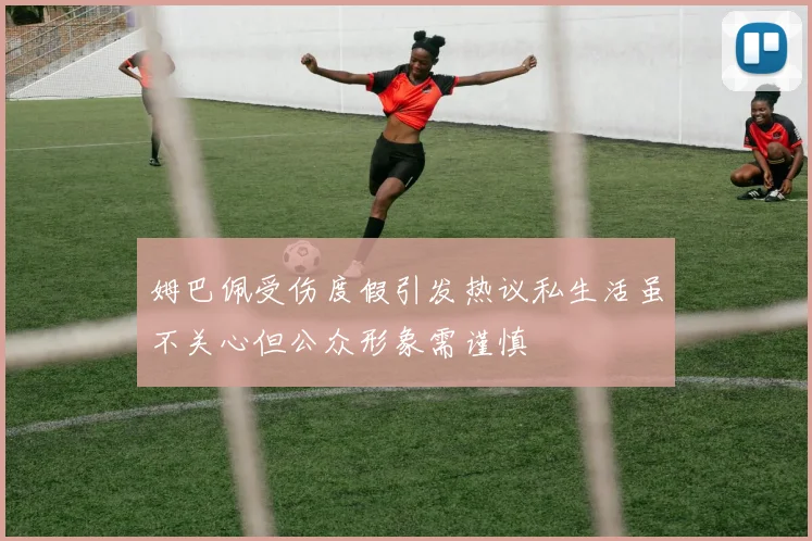 姆巴佩受伤度假引发热议私生活虽不关心但公众形象需谨慎