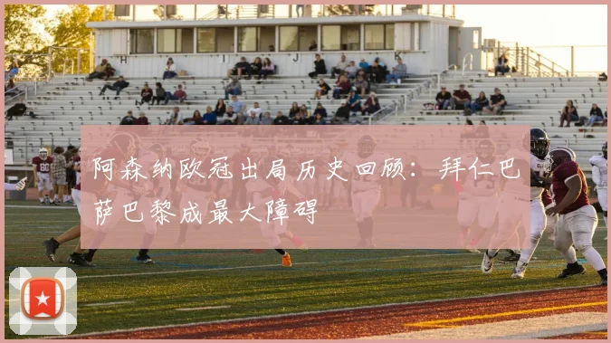 阿森纳欧冠出局历史回顾：拜仁巴萨巴黎成最大障碍