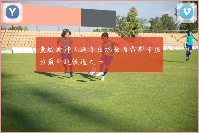 曼城新帅人选浮出水面马雷斯卡成为最合适候选之一