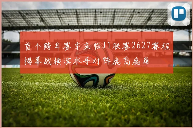首个跨年赛季来临J1联赛2627赛程揭幕战横滨水手对阵鹿岛鹿角
