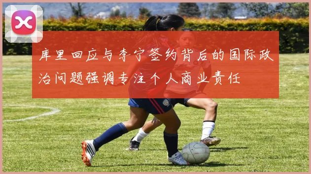 库里回应与李宁签约背后的国际政治问题强调专注个人商业责任