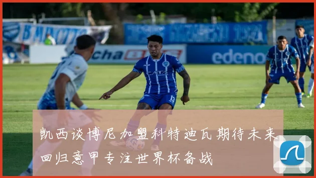 凯西谈博尼加盟科特迪瓦期待未来回归意甲专注世界杯备战