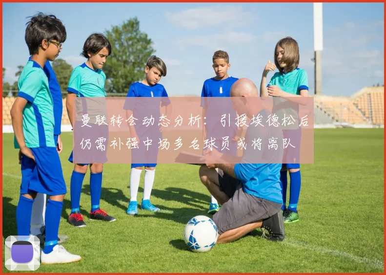 曼联转会动态分析：引援埃德松后仍需补强中场多名球员或将离队