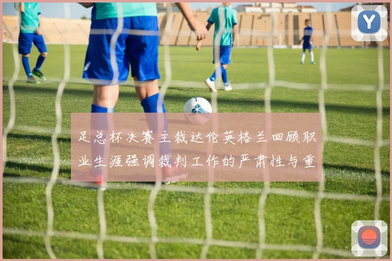 足总杯决赛主裁达伦英格兰回顾职业生涯强调裁判工作的严肃性与重要性