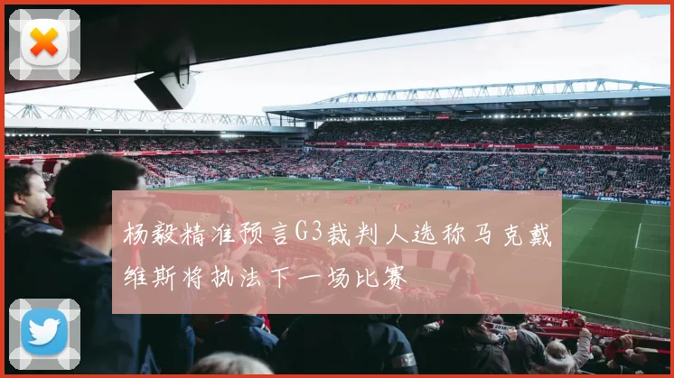 杨毅精准预言G3裁判人选称马克戴维斯将执法下一场比赛