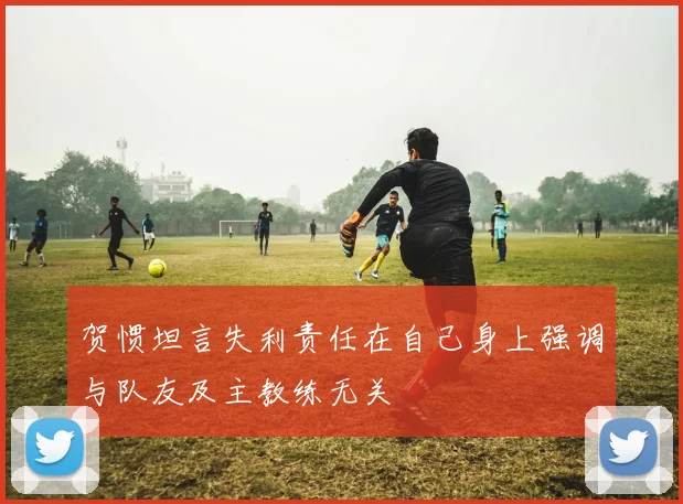 贺惯坦言失利责任在自己身上强调与队友及主教练无关