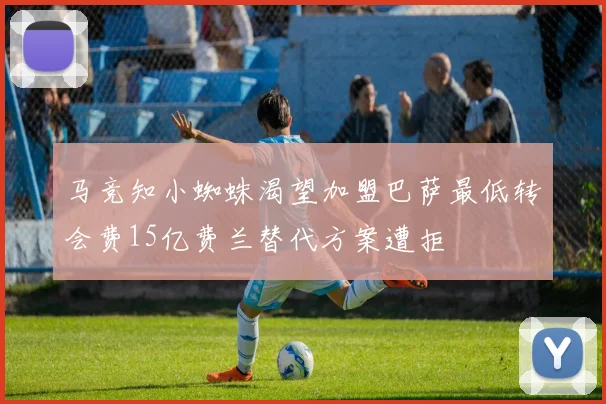 马竞知小蜘蛛渴望加盟巴萨最低转会费15亿费兰替代方案遭拒