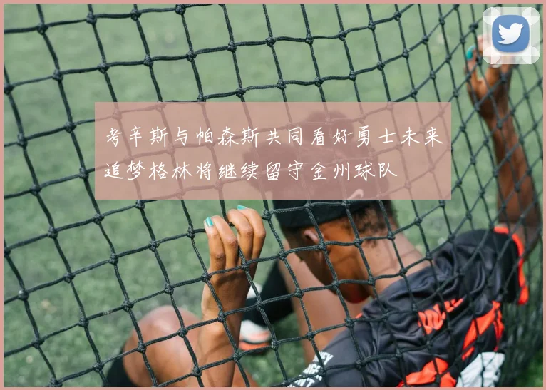 考辛斯与帕森斯共同看好勇士未来追梦格林将继续留守金州球队